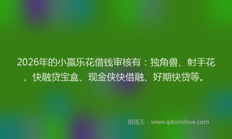 2026年的小赢乐花借钱审核有：独角兽、射手花、快融贷宝盒、现金侠快借融、好期快贷等。