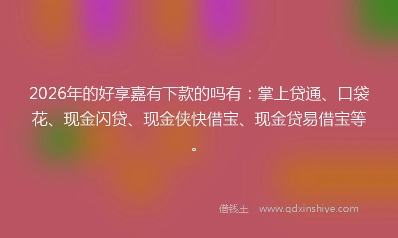 2026年的好享嘉有下款的吗有：掌上贷通、口袋花、现金闪贷、现金侠快借宝、现金贷易借宝等。