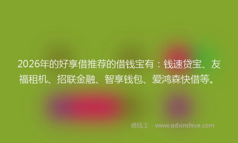 2026年的好享借推荐的借钱宝有：钱速贷宝、友福租机、招联金融、智享钱包、爱鸿森快借等。