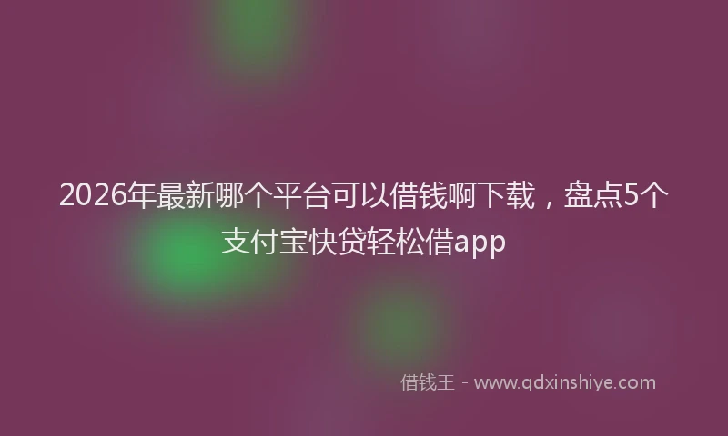 2026年最新哪个平台可以借钱啊下载,盘点5个支付宝快贷轻松借app