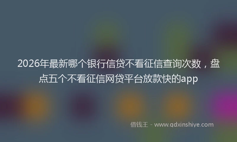 2026年最新哪个银行信贷不看征信查询次数,盘点五个不看征信网贷平台放款快的app