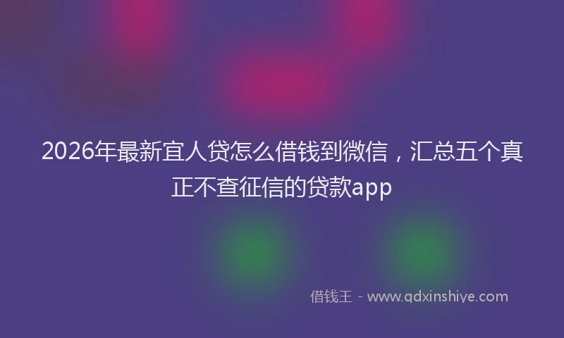 2026年最新宜人贷怎么借钱到微信，汇总五个真正不查征信的贷款app