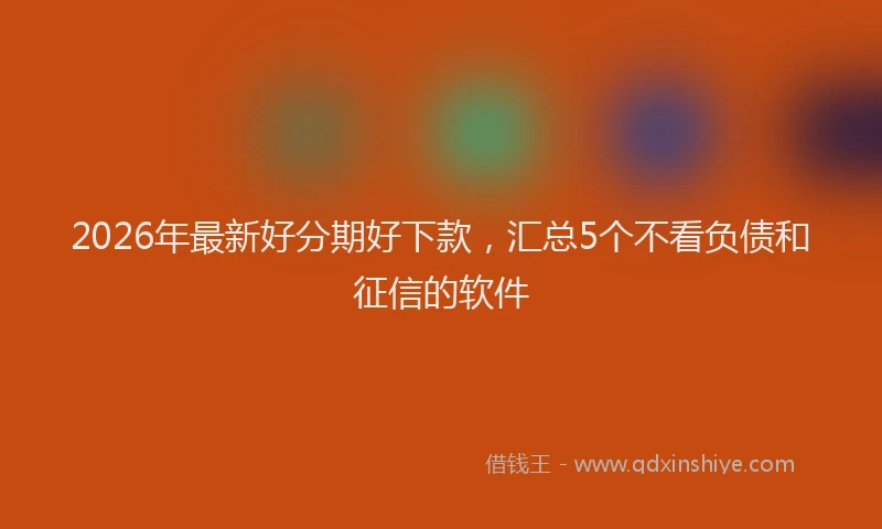 2026年最新好分期好下款，汇总5个不看负债和征信的软件