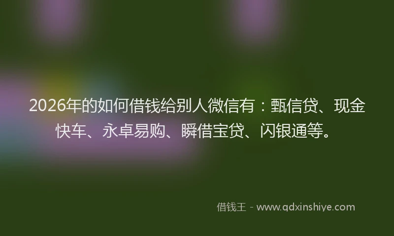2026年的如何借钱给别人微信有：甄信贷、现金快车、永卓易购、瞬借宝贷、闪银通等。