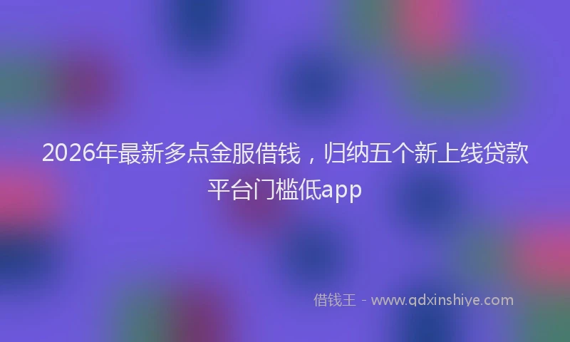 2026年最新多点金服借钱，归纳五个新上线贷款平台门槛低app