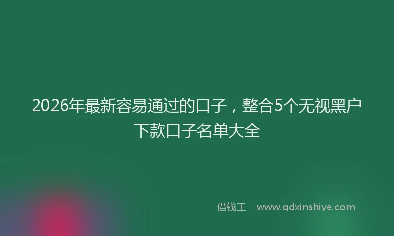 2026年最新容易通过的口子，整合5个无视黑户下款口子名单大全