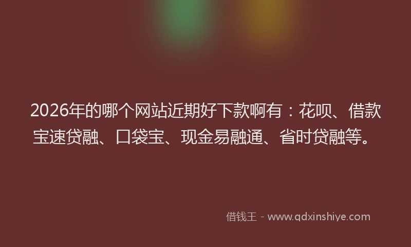 2026年的哪个网站近期好下款啊有:花呗、借款宝速贷融、口袋宝、现金易融通、省时贷融等。
