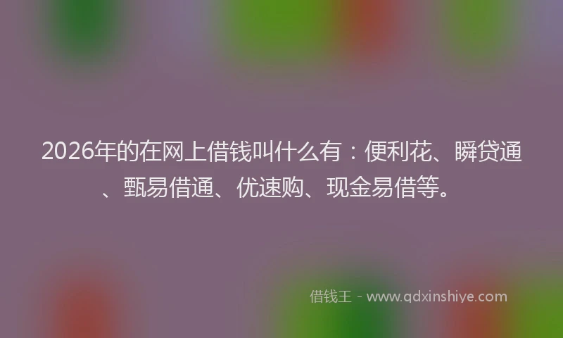 2026年的在网上借钱叫什么有:便利花、瞬贷通、甄易借通、优速购、现金易借等。