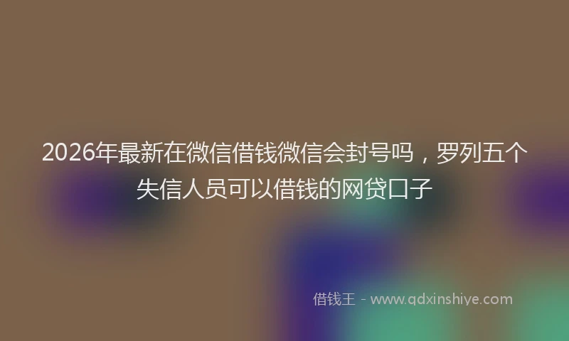 2026年最新在微信借钱微信会封号吗，罗列五个失信人员可以借钱的网贷口子