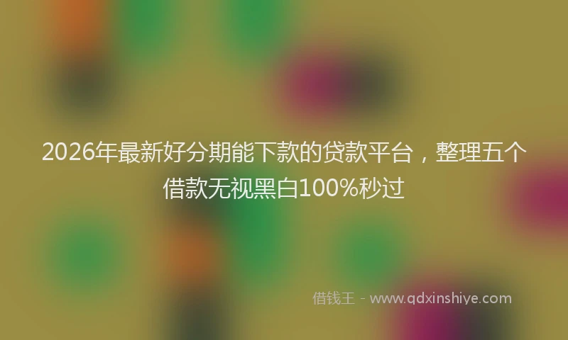 2026年最新好分期能下款的贷款平台，整理五个借款无视黑白100%秒过