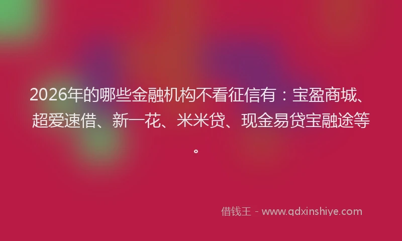 2026年的哪些金融机构不看征信有：宝盈商城、超爱速借、新一花、米米贷、现金易贷宝融途等。