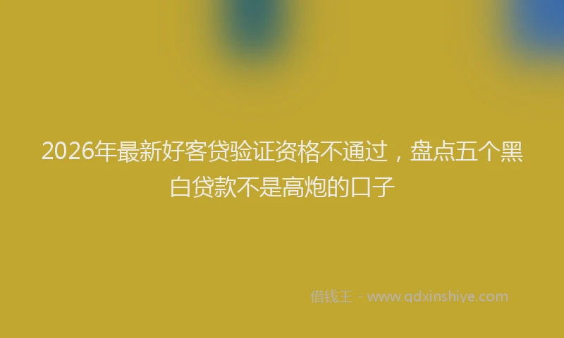 2026年最新好客贷验证资格不通过，盘点五个黑白贷款不是高炮的口子
