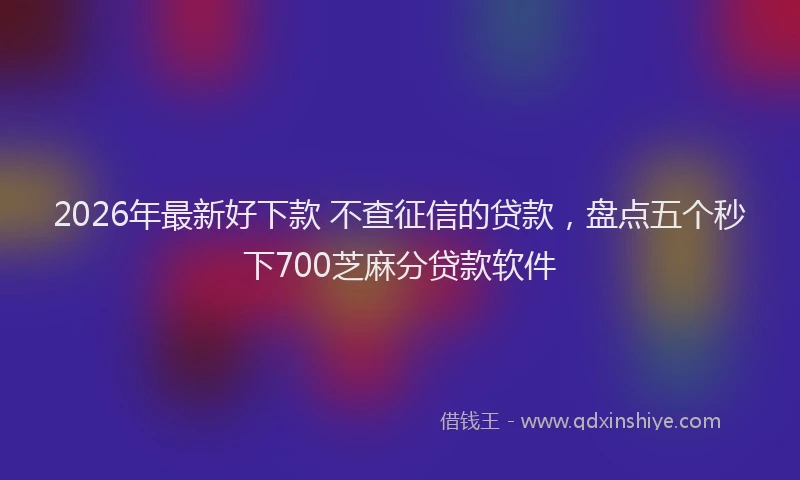 2026年最新好下款 不查征信的贷款，盘点五个秒下700芝麻分贷款软件