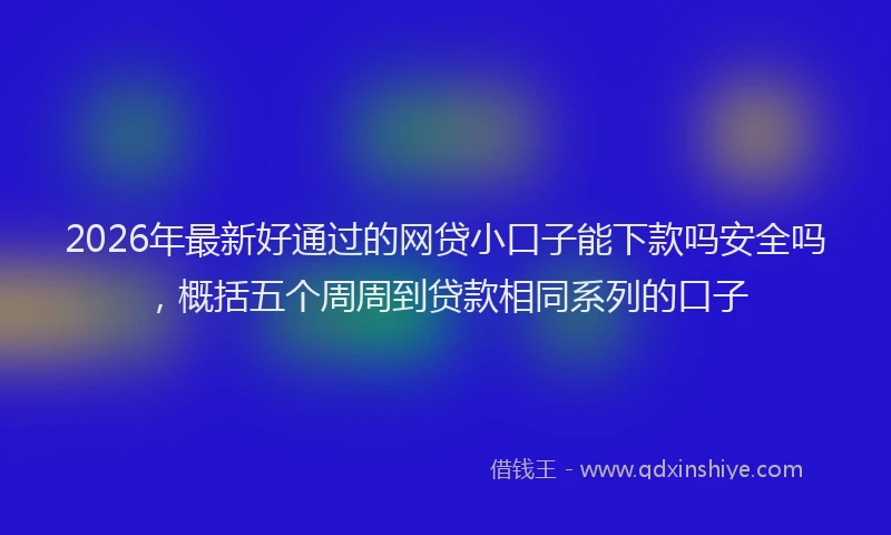 2026年最新好通过的网贷小口子能下款吗安全吗，概括五个周周到贷款相同系列的口子