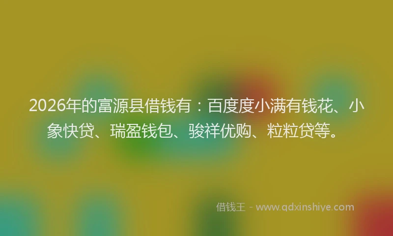 2026年的富源县借钱有：百度度小满有钱花、小象快贷、瑞盈钱包、骏祥优购、粒粒贷等。