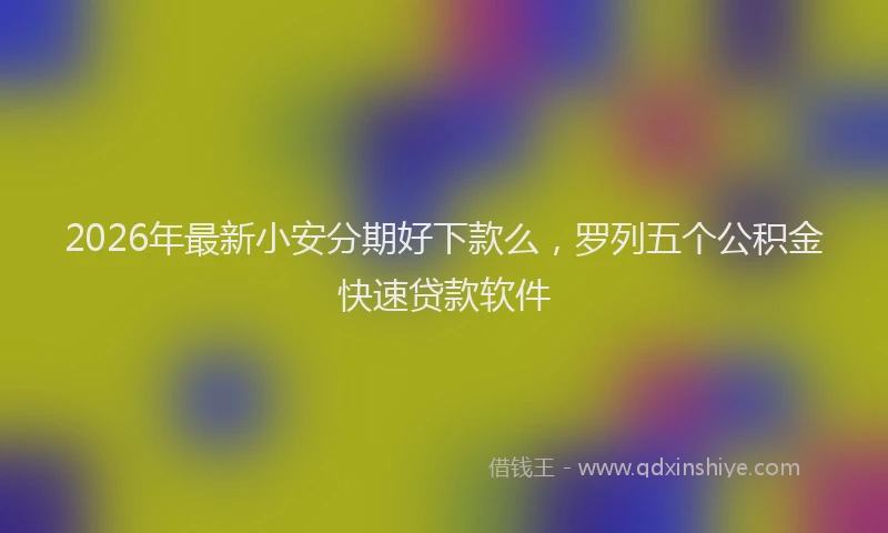 2026年最新小安分期好下款么，罗列五个公积金快速贷款软件