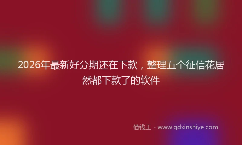 2026年最新好分期还在下款，整理五个征信花居然都下款了的软件
