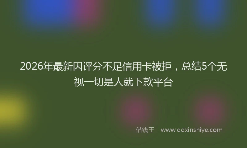 2026年最新因评分不足信用卡被拒,总结5个无视一切是人就下款平台