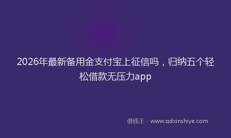 2026年最新备用金支付宝上征信吗，归纳五个轻松借款无压力app