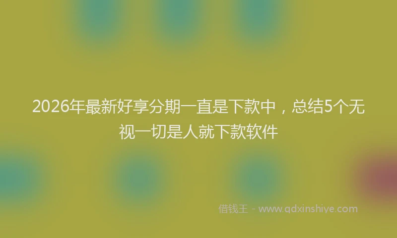 2026年最新好享分期一直是下款中，总结5个无视一切是人就下款软件