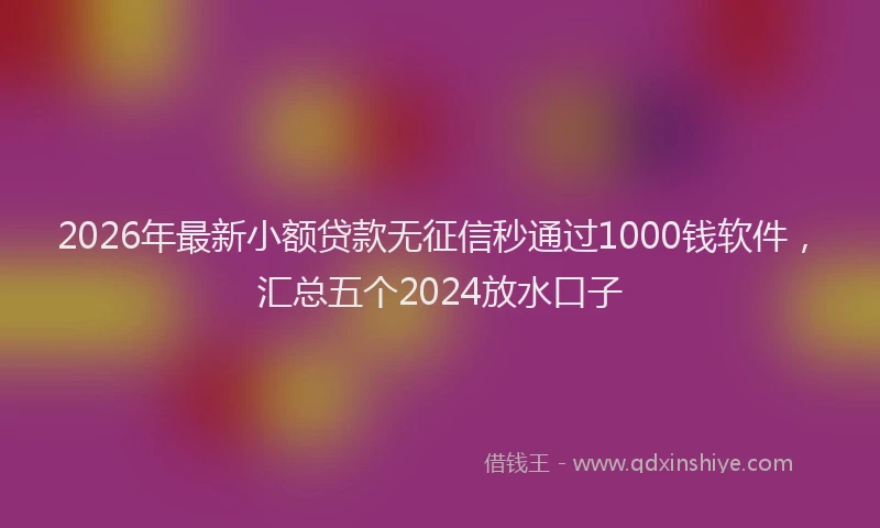 2026年最新小额贷款无征信秒通过1000钱软件，汇总五个2024放水口子