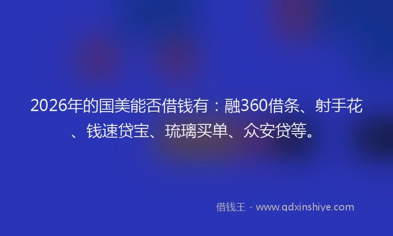 2026年的国美能否借钱有：融360借条、射手花、钱速贷宝、琉璃买单、众安贷等。