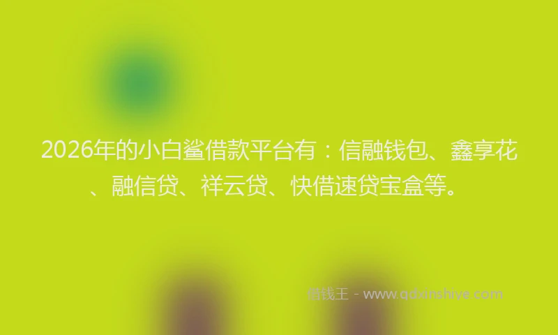 2026年的小白鲨借款平台有：信融钱包、鑫享花、融信贷、祥云贷、快借速贷宝盒等。