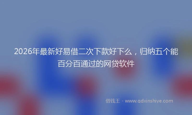 2026年最新好易借二次下款好下么，归纳五个能百分百通过的网贷软件