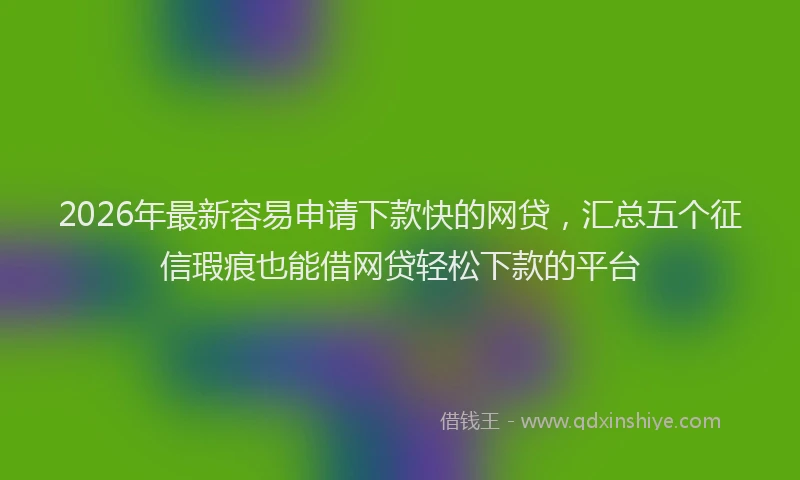 2026年最新容易申请下款快的网贷，汇总五个征信瑕疵也能借网贷轻松下款的平台