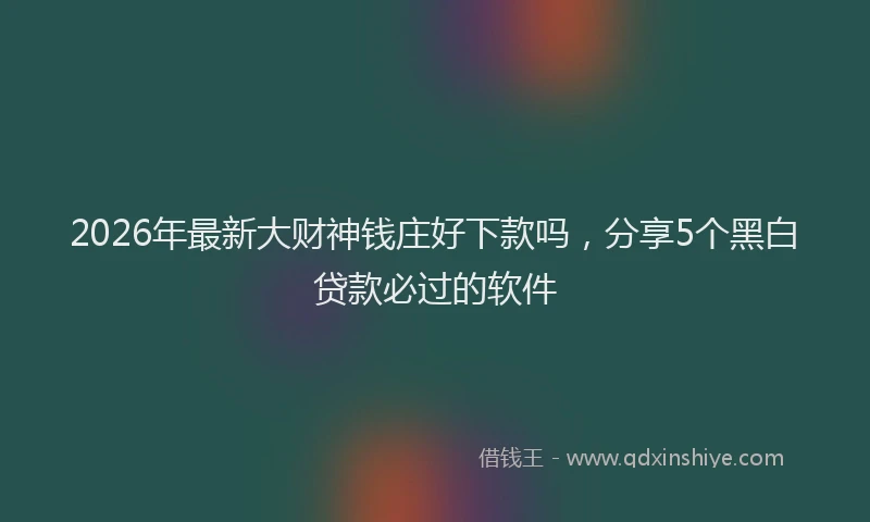 2026年最新大财神钱庄好下款吗,分享5个黑白贷款必过的软件
