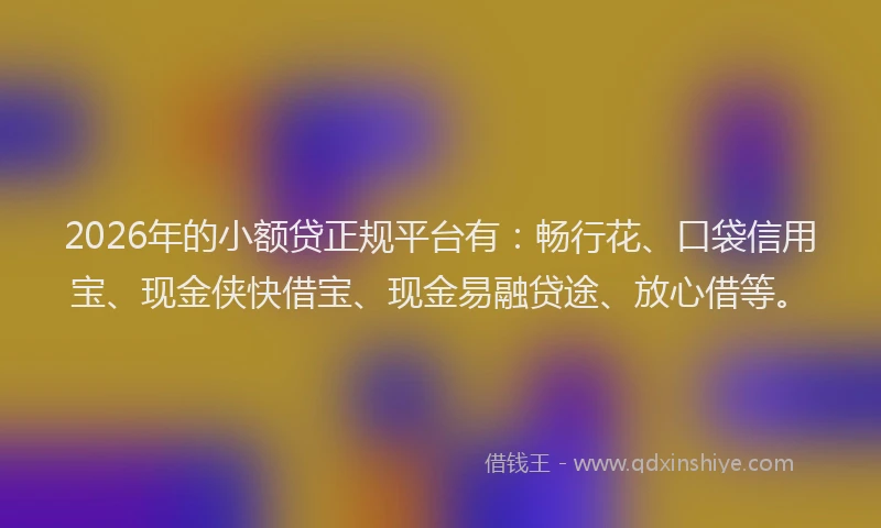 2026年的小额贷正规平台有：畅行花、口袋信用宝、现金侠快借宝、现金易融贷途、放心借等。