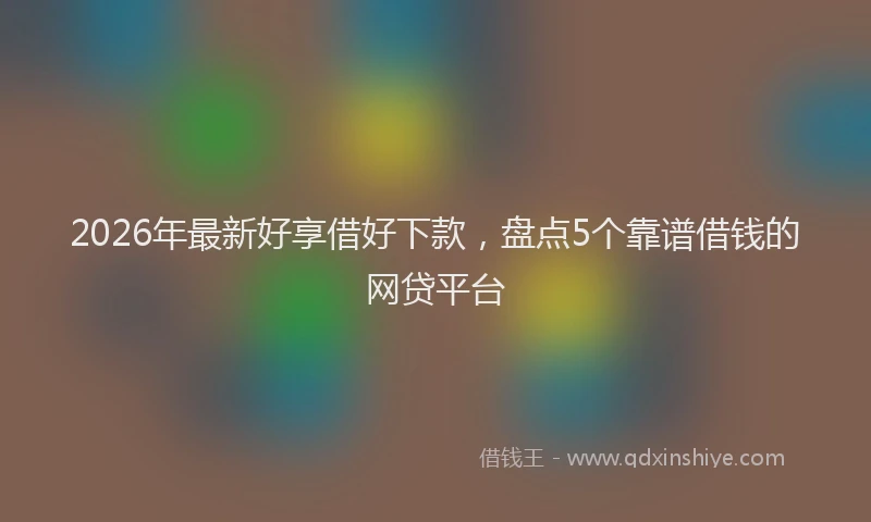 2026年最新好享借好下款，盘点5个靠谱借钱的网贷平台