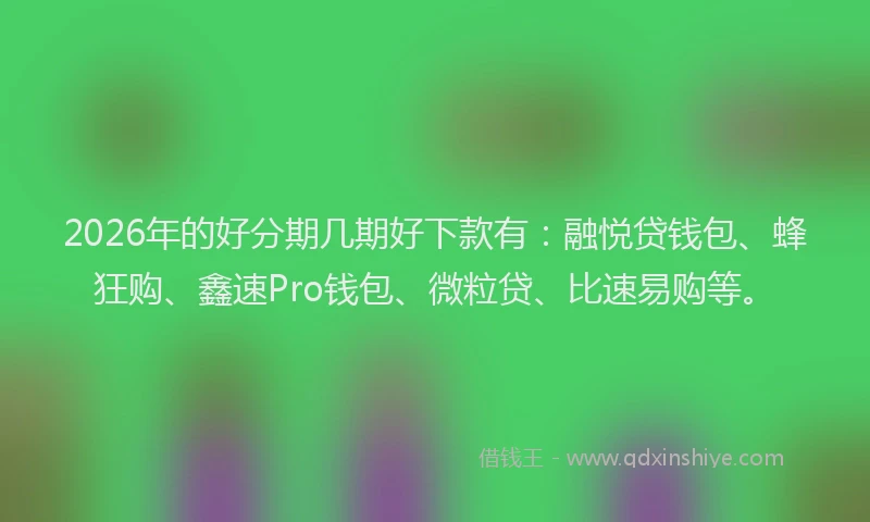 2026年的好分期几期好下款有：融悦贷钱包、蜂狂购、鑫速Pro钱包、微粒贷、比速易购等。