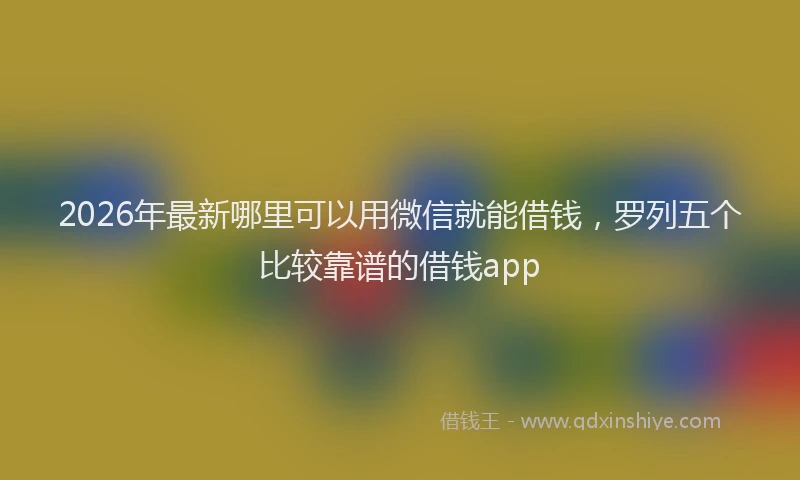 2026年最新哪里可以用微信就能借钱，罗列五个比较靠谱的借钱app