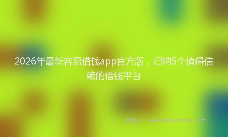 2026年最新容易借钱app官方版，归纳5个值得信赖的借钱平台