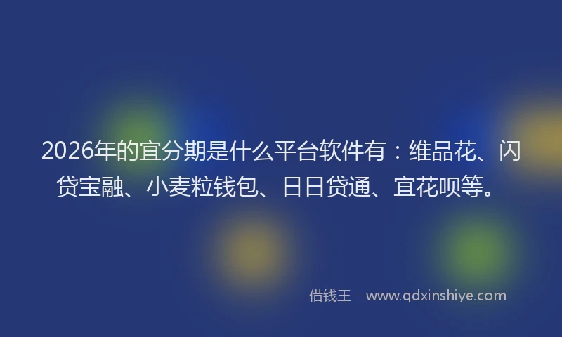 2026年的宜分期是什么平台软件有：维品花、闪贷宝融、小麦粒钱包、日日贷通、宜花呗等。