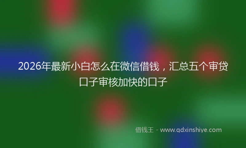 2026年最新小白怎么在微信借钱，汇总五个审贷口子审核加快的口子