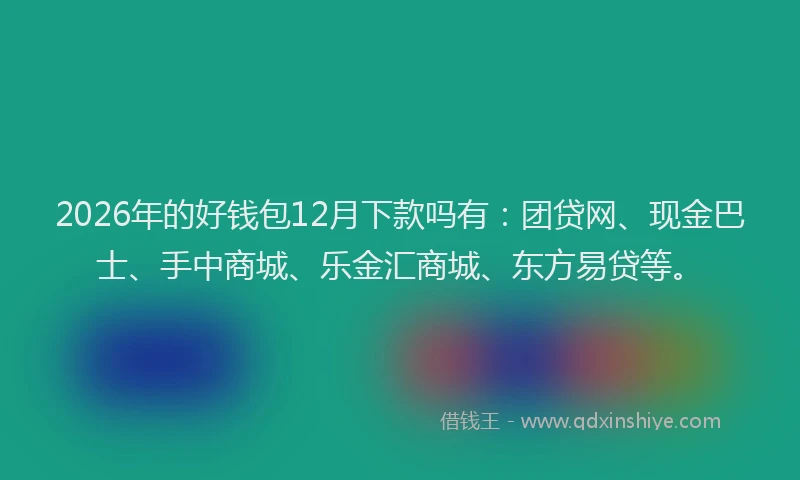2026年的好钱包12月下款吗有：团贷网、现金巴士、手中商城、乐金汇商城、东方易贷等。