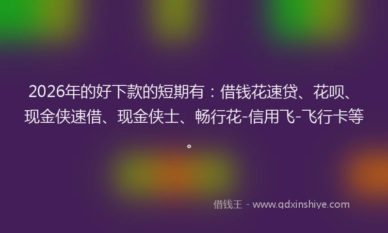 2026年的好下款的短期有：借钱花速贷、花呗、现金侠速借、现金侠士、畅行花-信用飞-飞行卡等。
