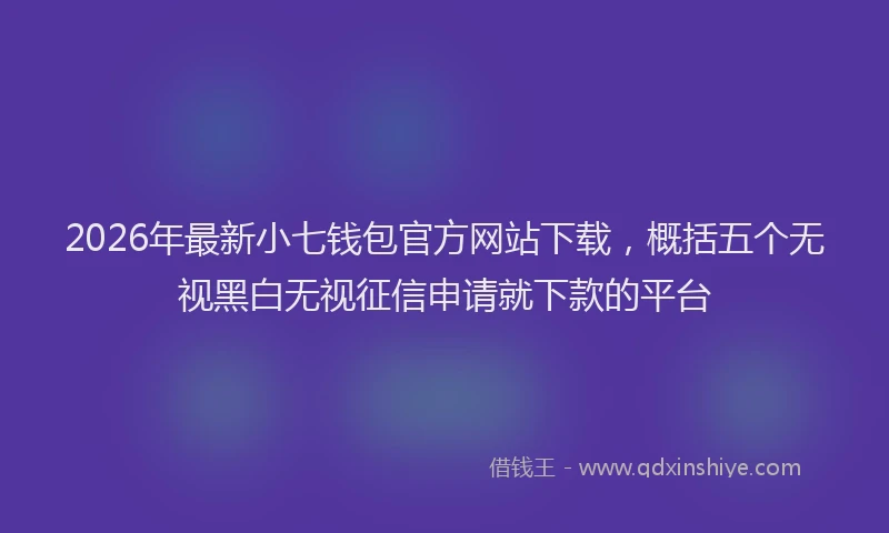 2026年最新小七钱包官方网站下载，概括五个无视黑白无视征信申请就下款的平台