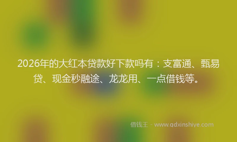 2026年的大红本贷款好下款吗有：支富通、甄易贷、现金秒融途、龙龙用、一点借钱等。