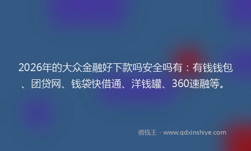 2026年的大众金融好下款吗安全吗有:有钱钱包、团贷网、钱袋快借通、洋钱罐、360速融等。