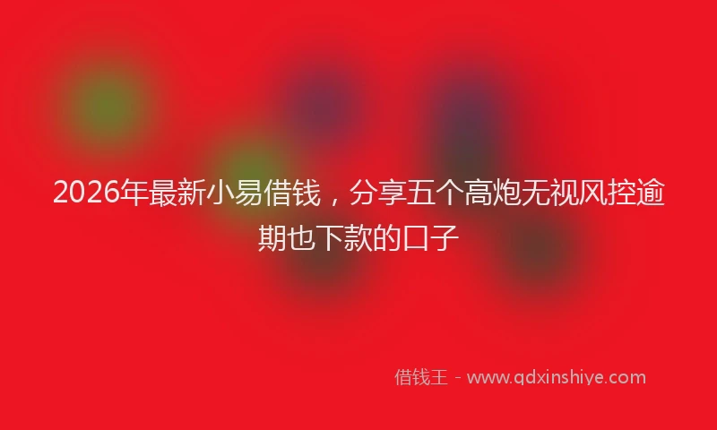 2026年最新小易借钱，分享五个高炮无视风控逾期也下款的口子