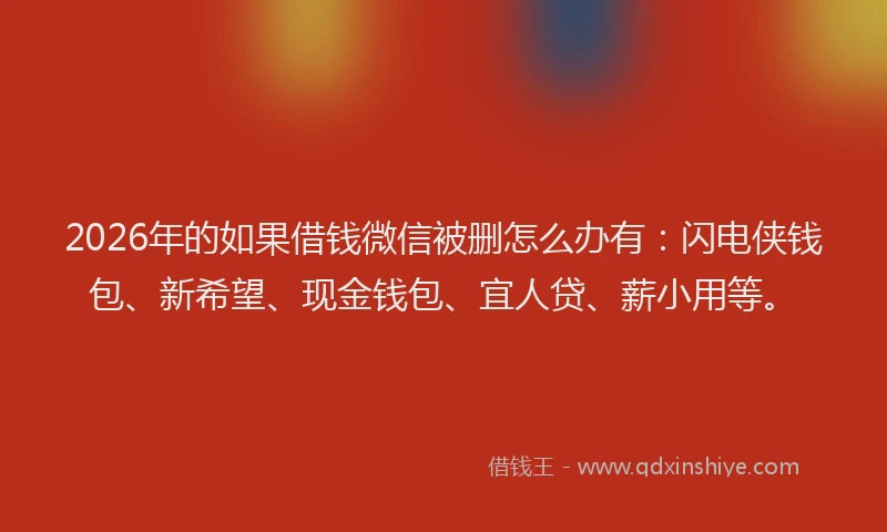 2026年的如果借钱微信被删怎么办有：闪电侠钱包、新希望、现金钱包、宜人贷、薪小用等。