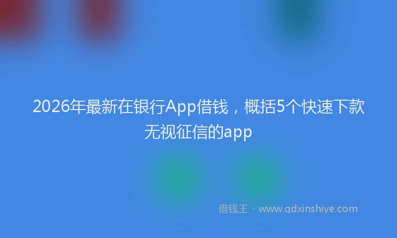 2026年最新在银行App借钱，概括5个快速下款无视征信的app