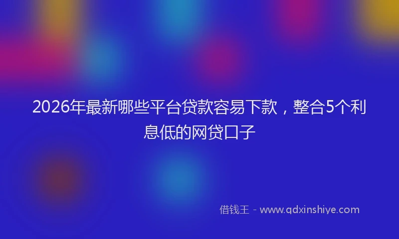 2026年最新哪些平台贷款容易下款，整合5个利息低的网贷口子