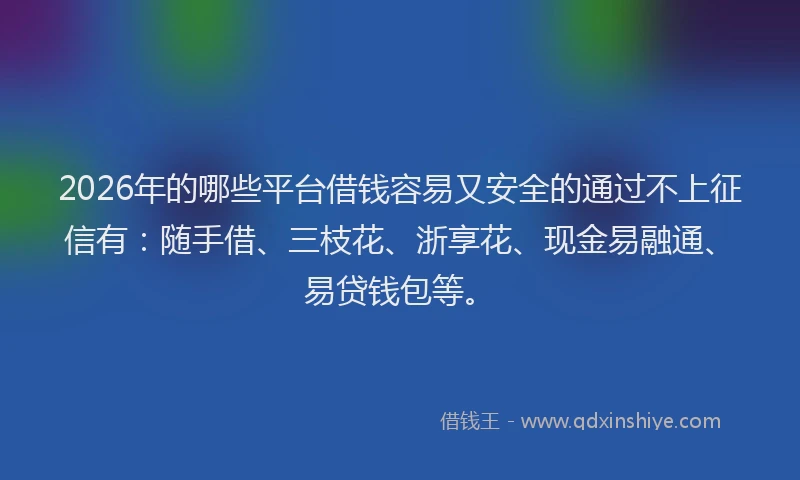 2026年的哪些平台借钱容易又安全的通过不上征信有：随手借、三枝花、浙享花、现金易融通、易贷钱包等。