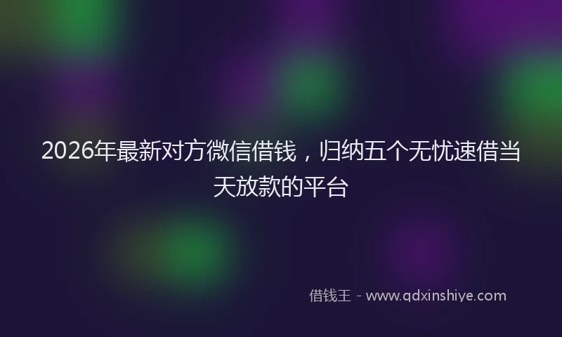 2026年最新对方微信借钱，归纳五个无忧速借当天放款的平台