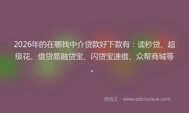 2026年的在哪找中介贷款好下款有:读秒贷、超级花、借贷易融贷宝、闪贷宝速借、众帮商城等。
