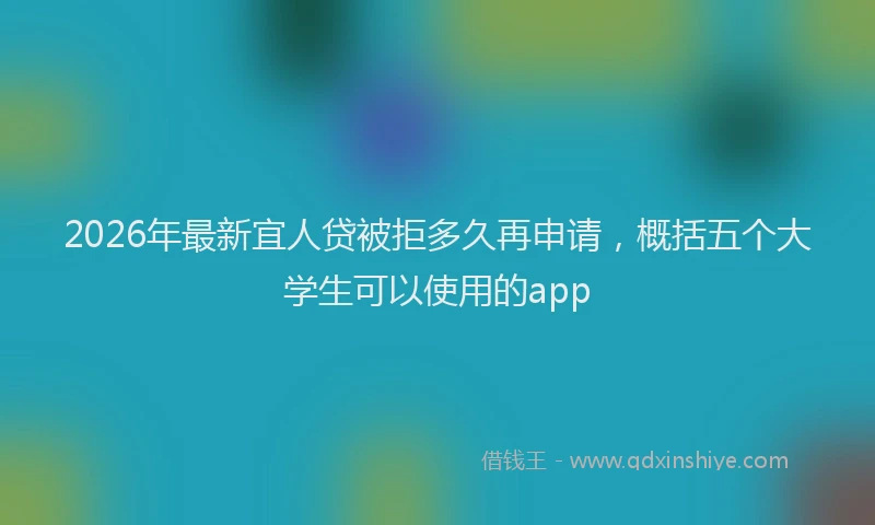 2026年最新宜人贷被拒多久再申请，概括五个大学生可以使用的app